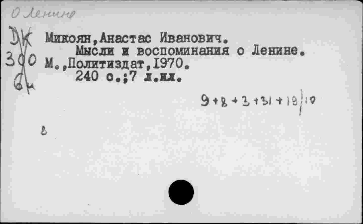 ﻿Микоян»Анастас Иванович.
Мысли и воспоминания о Ленине М..Политиздат,1970.
240 о.;7 л.ил.